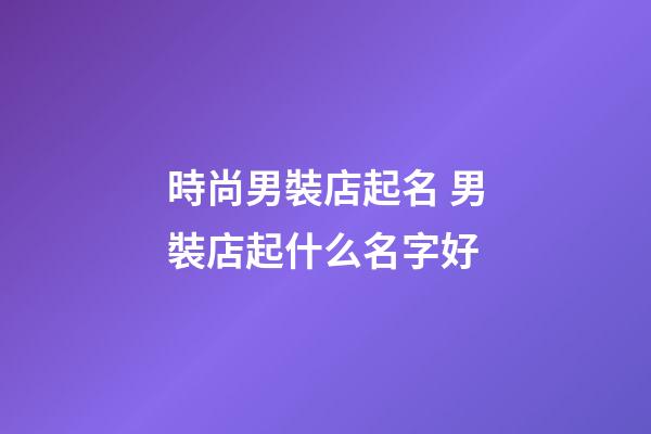 時尚男裝店起名 男裝店起什么名字好-第1張-店鋪起名-玄機派